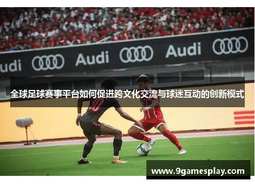 全球足球赛事平台如何促进跨文化交流与球迷互动的创新模式